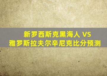 新罗西斯克黑海人 VS 雅罗斯拉夫尔辛尼克比分预测